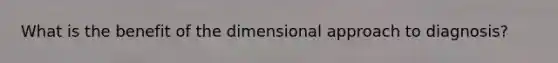 What is the benefit of the dimensional approach to diagnosis?