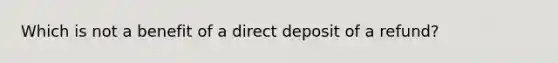 Which is not a benefit of a direct deposit of a refund?