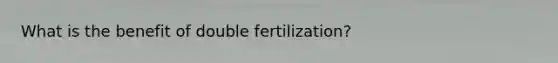 What is the benefit of double fertilization?