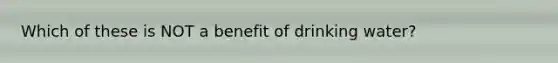 Which of these is NOT a benefit of drinking water?