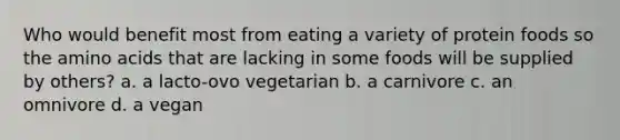 Who would benefit most from eating a variety of protein foods so the amino acids that are lacking in some foods will be supplied by others? a. a lacto-ovo vegetarian b. a carnivore c. an omnivore d. a vegan