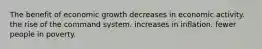 The benefit of economic growth decreases in economic activity. the rise of the command system. increases in inflation. fewer people in poverty.