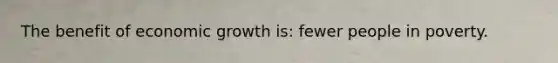 The benefit of economic growth is: fewer people in poverty.