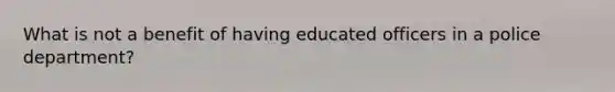 What is not a benefit of having educated officers in a police department?