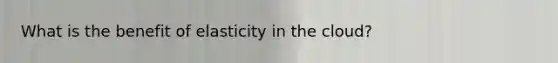 What is the benefit of elasticity in the cloud?