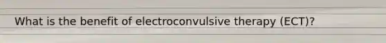 What is the benefit of electroconvulsive therapy (ECT)?