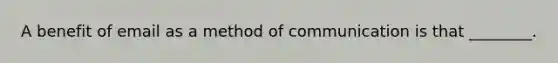 A benefit of email as a method of communication is that ________.