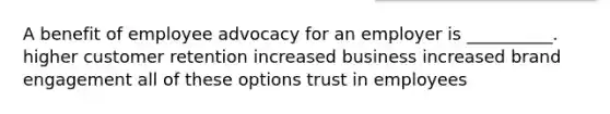 A benefit of employee advocacy for an employer is __________. higher customer retention increased business increased brand engagement all of these options trust in employees