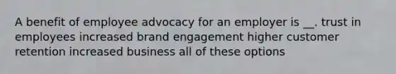 A benefit of employee advocacy for an employer is __. trust in employees increased brand engagement higher customer retention increased business all of these options