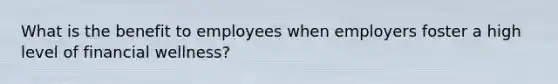 What is the benefit to employees when employers foster a high level of financial wellness?