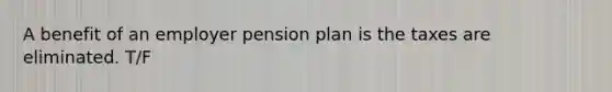 A benefit of an employer pension plan is the taxes are eliminated. T/F