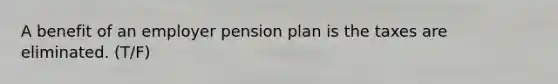 A benefit of an employer pension plan is the taxes are eliminated. (T/F)