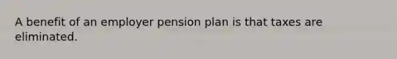 A benefit of an employer pension plan is that taxes are eliminated.