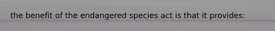 the benefit of the endangered species act is that it provides: