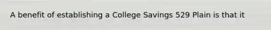 A benefit of establishing a College Savings 529 Plain is that it