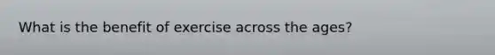 What is the benefit of exercise across the ages?