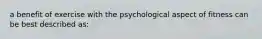 a benefit of exercise with the psychological aspect of fitness can be best described as: