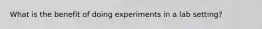 What is the benefit of doing experiments in a lab setting?