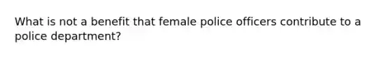 What is not a benefit that female police officers contribute to a police department?