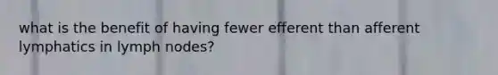 what is the benefit of having fewer efferent than afferent lymphatics in lymph nodes?