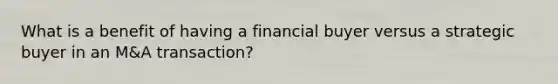 What is a benefit of having a financial buyer versus a strategic buyer in an M&A transaction?