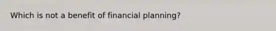 Which is not a benefit of financial planning?