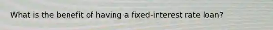 What is the benefit of having a fixed-interest rate loan?