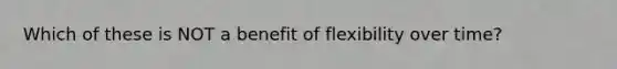 Which of these is ​NOT a benefit of flexibility over time?