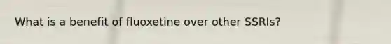 What is a benefit of fluoxetine over other SSRIs?
