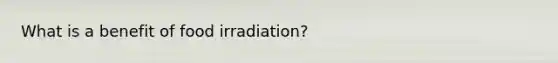 What is a benefit of food irradiation?