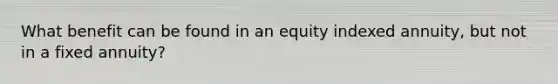 What benefit can be found in an equity indexed annuity, but not in a fixed annuity?