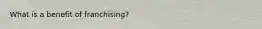 What is a benefit of franchising?