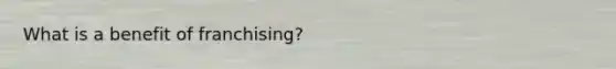 What is a benefit of franchising?