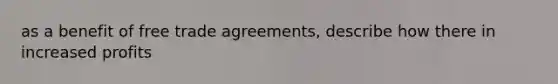 as a benefit of free trade agreements, describe how there in increased profits