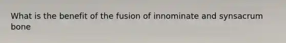 What is the benefit of the fusion of innominate and synsacrum bone