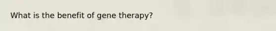 What is the benefit of <a href='https://www.questionai.com/knowledge/kxziHQcFFY-gene-therapy' class='anchor-knowledge'>gene therapy</a>?