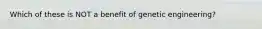 Which of these is NOT a benefit of genetic engineering?