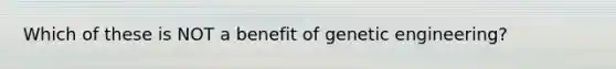 Which of these is NOT a benefit of genetic engineering?