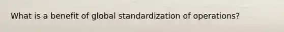 What is a benefit of global standardization of operations?