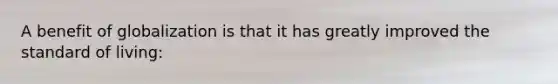 A benefit of globalization is that it has greatly improved the standard of living: