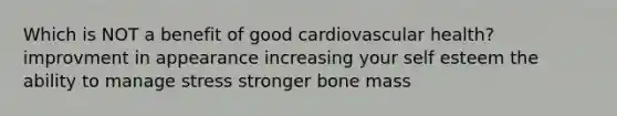 Which is NOT a benefit of good cardiovascular health? improvment in appearance increasing your self esteem the ability to manage stress stronger bone mass