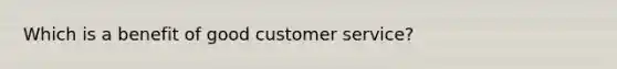 Which is a benefit of good customer service?