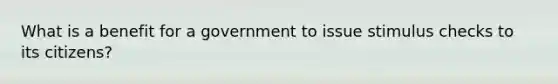 What is a benefit for a government to issue stimulus checks to its citizens?