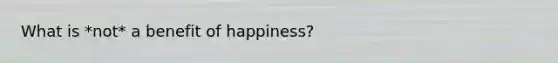 What is *not* a benefit of happiness?