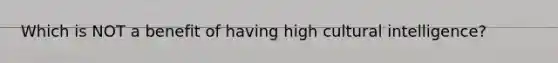 Which is NOT a benefit of having high cultural intelligence?