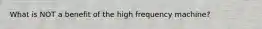 What is NOT a benefit of the high frequency machine?