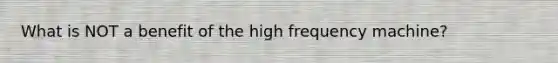 What is NOT a benefit of the high frequency machine?