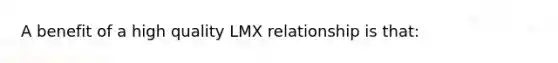 A benefit of a high quality LMX relationship is that: