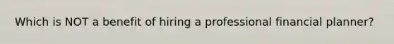 Which is NOT a benefit of hiring a professional financial planner?