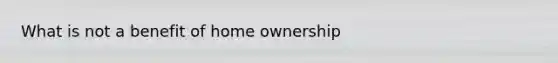 What is not a benefit of home ownership